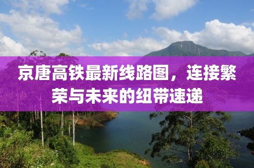 京唐高鐵最新線路圖，連接繁榮與未來的紐帶速遞
