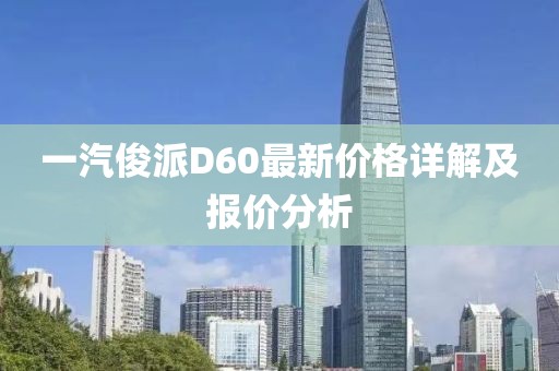 一汽俊派D60最新價(jià)格詳解及報(bào)價(jià)分析