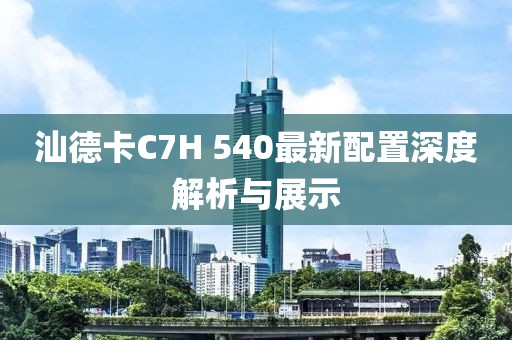 汕德卡C7H 540最新配置深度解析與展示