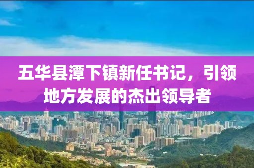 五華縣潭下鎮(zhèn)新任書記，引領(lǐng)地方發(fā)展的杰出領(lǐng)導(dǎo)者