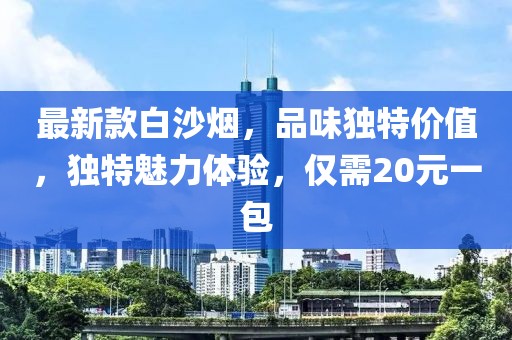 最新款白沙煙，品味獨特價值，獨特魅力體驗，僅需20元一包