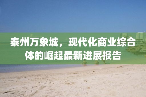 泰州萬(wàn)象城，現(xiàn)代化商業(yè)綜合體的崛起最新進(jìn)展報(bào)告