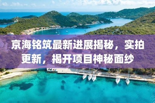 京海銘筑最新進(jìn)展揭秘，實(shí)拍更新，揭開(kāi)項(xiàng)目神秘面紗