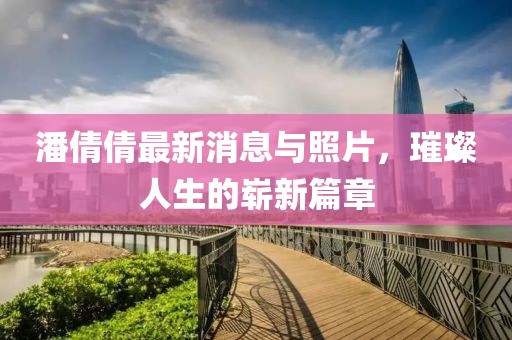 潘倩倩最新消息與照片，璀璨人生的嶄新篇章