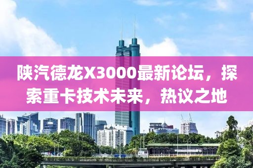 陜汽德龍X3000最新論壇，探索重卡技術(shù)未來(lái)，熱議之地