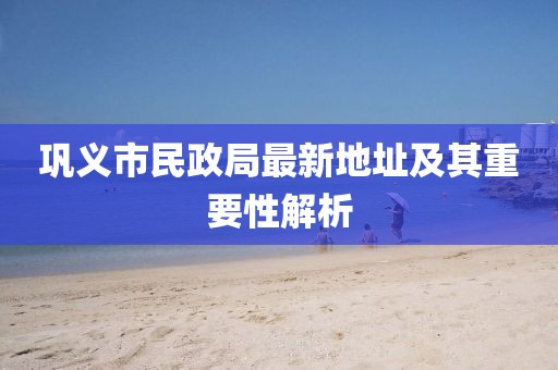 鞏義市民政局最新地址及其重要性解析
