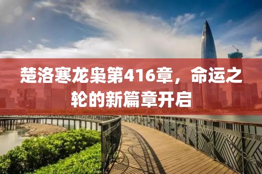 楚洛寒龍梟第416章，命運(yùn)之輪的新篇章開(kāi)啟