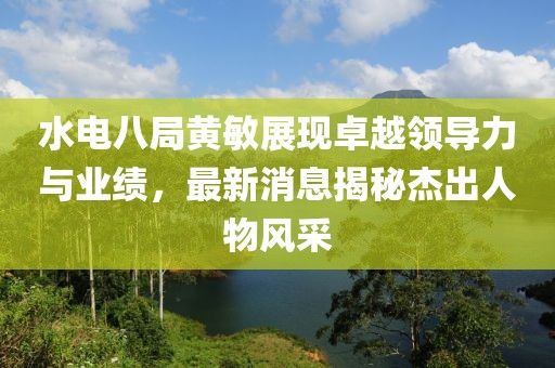 水電八局黃敏展現(xiàn)卓越領(lǐng)導(dǎo)力與業(yè)績(jī)，最新消息揭秘杰出人物風(fēng)采