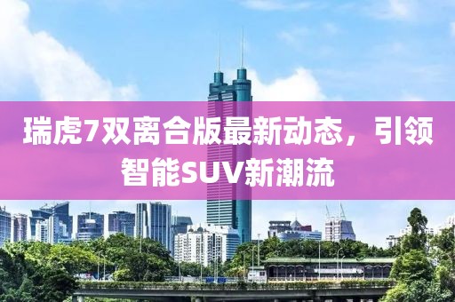 瑞虎7雙離合版最新動(dòng)態(tài)，引領(lǐng)智能SUV新潮流