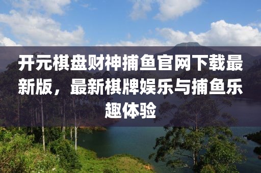 開元棋盤財神捕魚官網(wǎng)下載最新版，最新棋牌娛樂與捕魚樂趣體驗