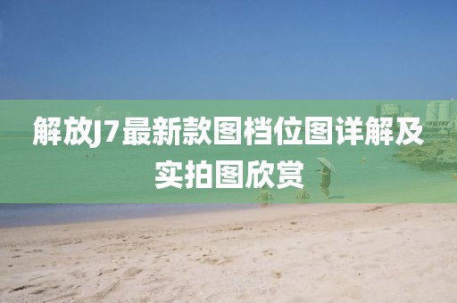 解放J7最新款圖檔位圖詳解及實拍圖欣賞