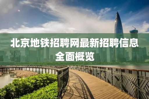 北京地鐵招聘網(wǎng)最新招聘信息全面概覽