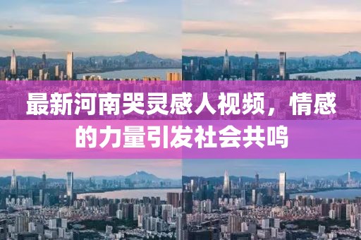最新河南哭靈感人視頻，情感的力量引發(fā)社會(huì)共鳴
