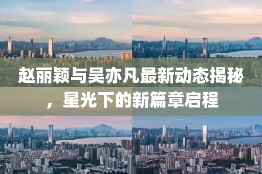 趙麗穎與吳亦凡最新動(dòng)態(tài)揭秘，星光下的新篇章啟程