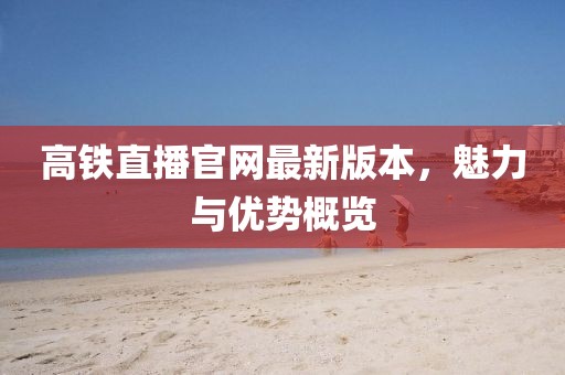 高鐵直播官網(wǎng)最新版本，魅力與優(yōu)勢(shì)概覽