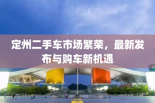 定州二手車市場(chǎng)繁榮，最新發(fā)布與購車新機(jī)遇