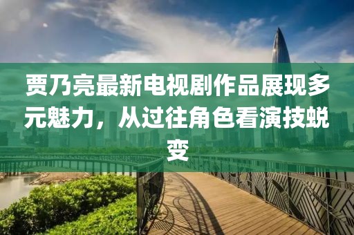 賈乃亮最新電視劇作品展現(xiàn)多元魅力，從過往角色看演技蛻變