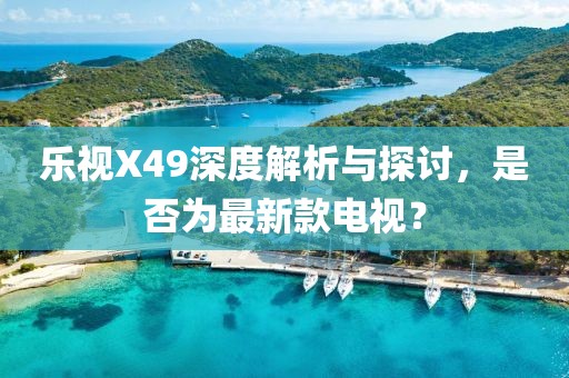 樂視X49深度解析與探討，是否為最新款電視？