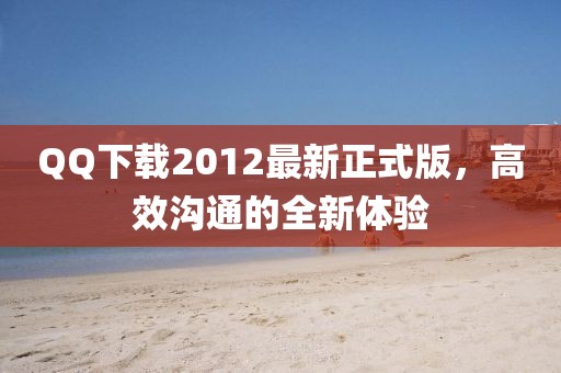 QQ下載2012最新正式版，高效溝通的全新體驗