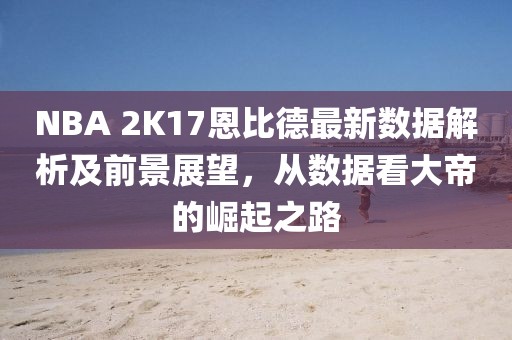 NBA 2K17恩比德最新數(shù)據(jù)解析及前景展望，從數(shù)據(jù)看大帝的崛起之路