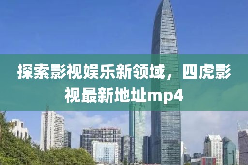 探索影視娛樂(lè)新領(lǐng)域，四虎影視最新地址mp4