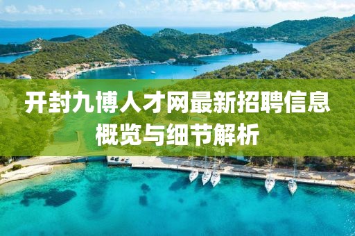 開封九博人才網(wǎng)最新招聘信息概覽與細節(jié)解析