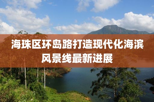 海珠區(qū)環(huán)島路打造現代化海濱風景線最新進展