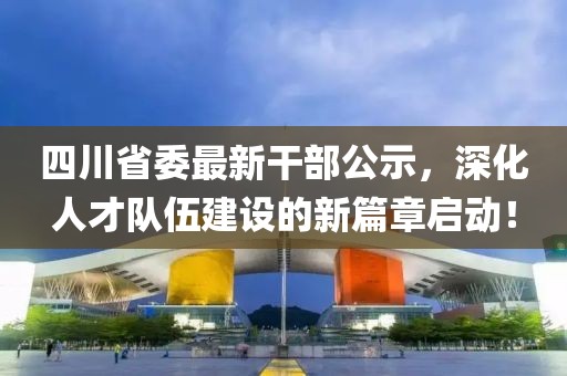 四川省委最新干部公示，深化人才隊伍建設(shè)的新篇章啟動！