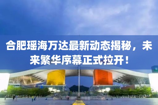 合肥瑤海萬達最新動態(tài)揭秘，未來繁華序幕正式拉開！