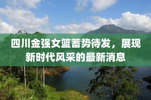 四川金強(qiáng)女籃蓄勢(shì)待發(fā)，展現(xiàn)新時(shí)代風(fēng)采的最新消息