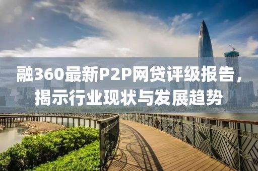 融360最新P2P網(wǎng)貸評級報告，揭示行業(yè)現(xiàn)狀與發(fā)展趨勢