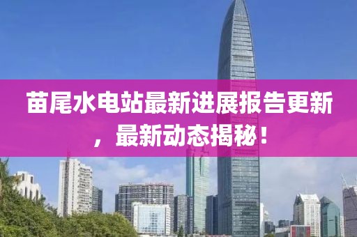 苗尾水電站最新進(jìn)展報告更新，最新動態(tài)揭秘！