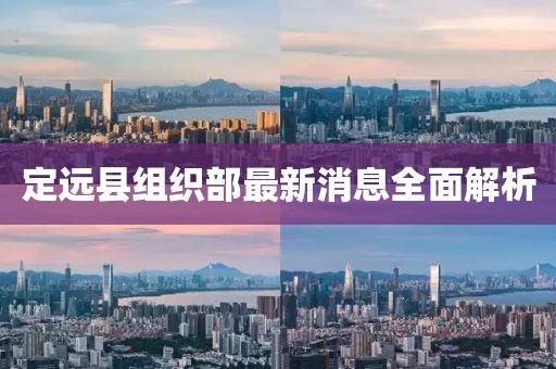 定遠(yuǎn)縣組織部最新消息全面解析
