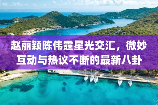 趙麗穎陳偉霆星光交匯，微妙互動與熱議不斷的最新八卦