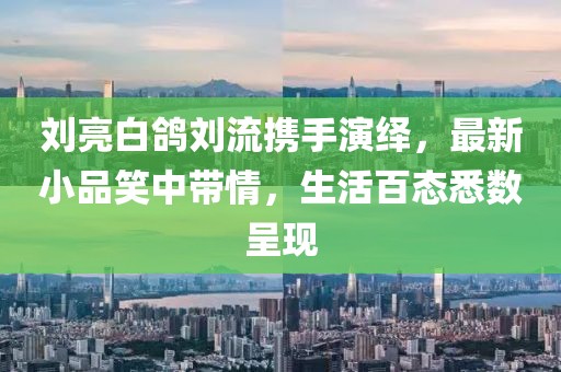 劉亮白鴿劉流攜手演繹，最新小品笑中帶情，生活百態(tài)悉數(shù)呈現(xiàn)