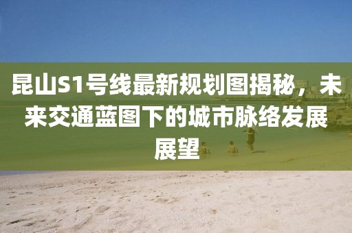 昆山S1號線最新規(guī)劃圖揭秘，未來交通藍圖下的城市脈絡發(fā)展展望