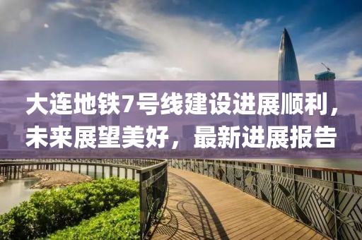 大連地鐵7號線建設進展順利，未來展望美好，最新進展報告