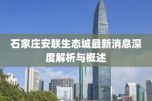 石家莊安聯(lián)生態(tài)城最新消息深度解析與概述