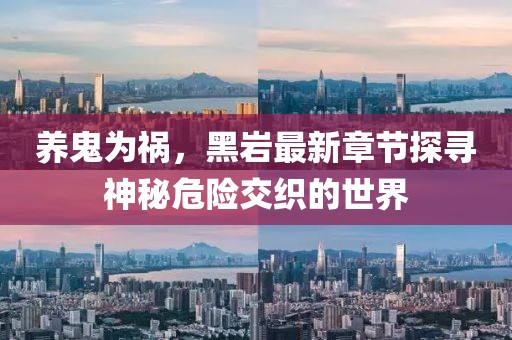 養(yǎng)鬼為禍，黑巖最新章節(jié)探尋神秘危險(xiǎn)交織的世界