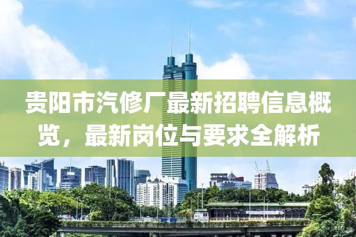 貴陽市汽修廠最新招聘信息概覽，最新崗位與要求全解析