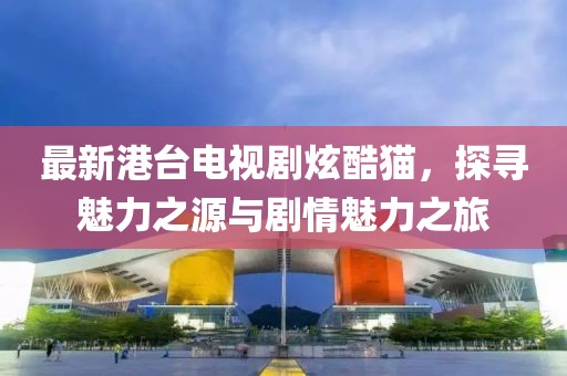 最新港臺電視劇炫酷貓，探尋魅力之源與劇情魅力之旅