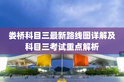婁橋科目三最新路線圖詳解及科目三考試重點(diǎn)解析