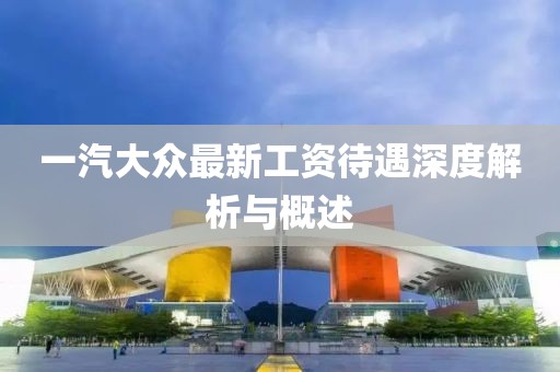 一汽大眾最新工資待遇深度解析與概述