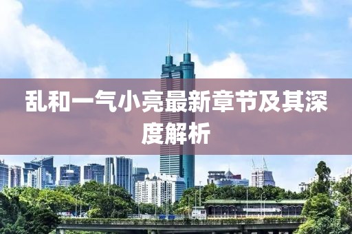 亂和一氣小亮最新章節(jié)及其深度解析