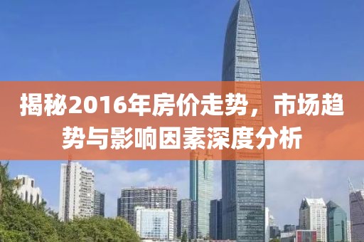 揭秘2016年房價走勢，市場趨勢與影響因素深度分析