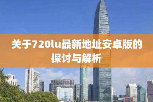 關于720lu最新地址安卓版的探討與解析