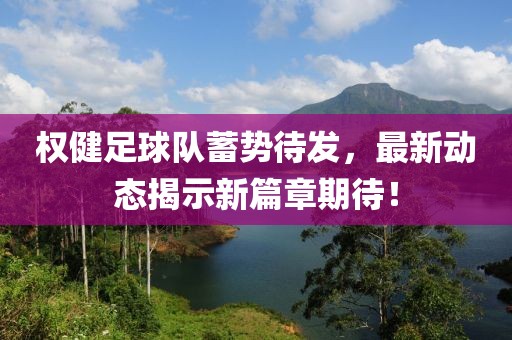 權健足球隊蓄勢待發(fā)，最新動態(tài)揭示新篇章期待！