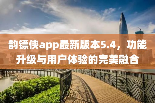 韻鏢俠app最新版本5.4，功能升級與用戶體驗的完美融合