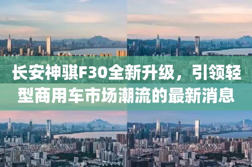 長(zhǎng)安神騏F30全新升級(jí)，引領(lǐng)輕型商用車(chē)市場(chǎng)潮流的最新消息
