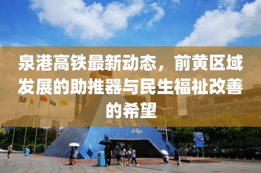 泉港高鐵最新動態(tài)，前黃區(qū)域發(fā)展的助推器與民生福祉改善的希望